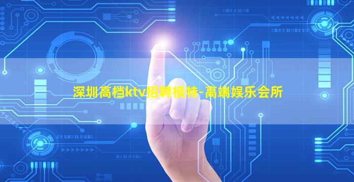 深圳高档ktv招聘模特-高端娱乐会所